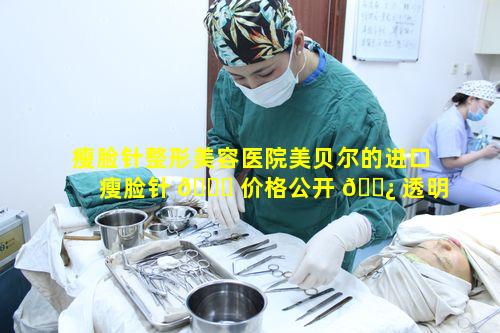 瘦脸针整形美容医院美贝尔的进口瘦脸针 🐛 价格公开 🌿 透明是否值得信赖